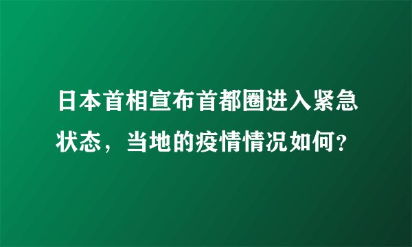 日本首相宣布首都圈进入紧急状态，当地的疫情情况如何？