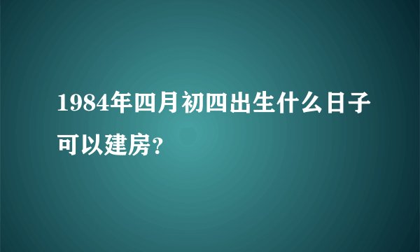 1984年四月初四出生什么日子可以建房？