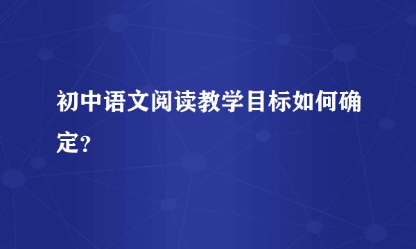 初中语文阅读教学目标如何确定？