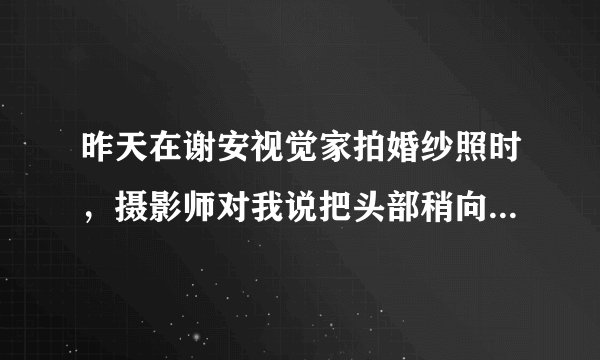 昨天在谢安视觉家拍婚纱照时，摄影师对我说把头部稍向上仰，鼻子看起来会显得较小，这种说法正确么？呵呵