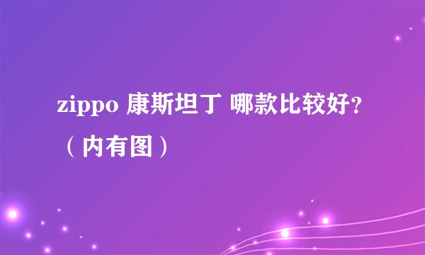 zippo 康斯坦丁 哪款比较好？（内有图）