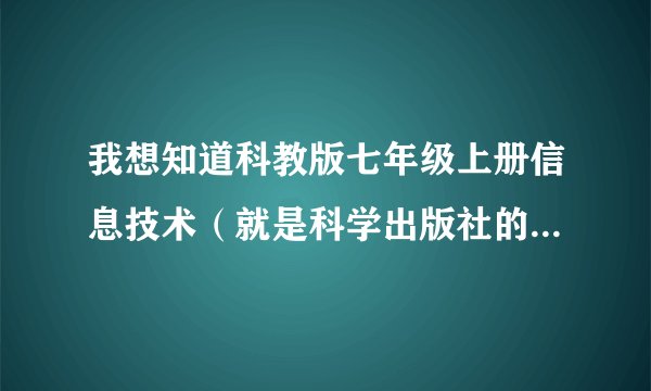 我想知道科教版七年级上册信息技术（就是科学出版社的版本）第一单元的教案和全册的目录。