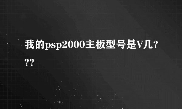 我的psp2000主板型号是V几???
