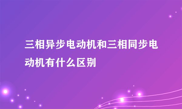 三相异步电动机和三相同步电动机有什么区别