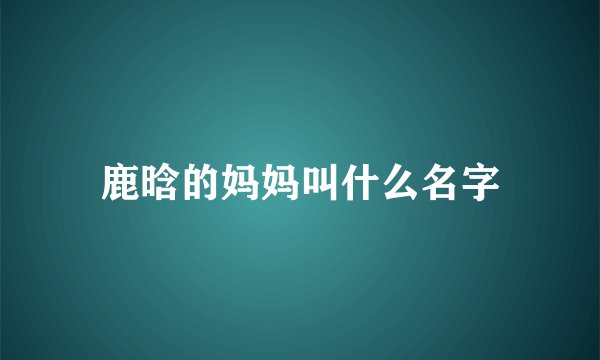 鹿晗的妈妈叫什么名字