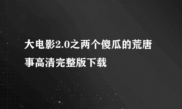 大电影2.0之两个傻瓜的荒唐事高清完整版下载