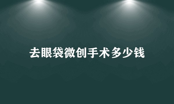 去眼袋微创手术多少钱