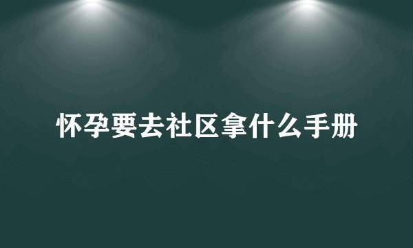 怀孕要去社区拿什么手册