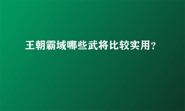王朝霸域哪些武将比较实用？