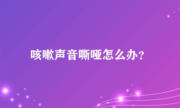 咳嗽声音嘶哑怎么办？