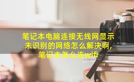 笔记本电脑连接无线网显示未识别的网络怎么解决啊,笔记本怎么连wifi