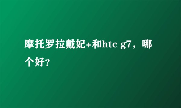 摩托罗拉戴妃+和htc g7，哪个好？