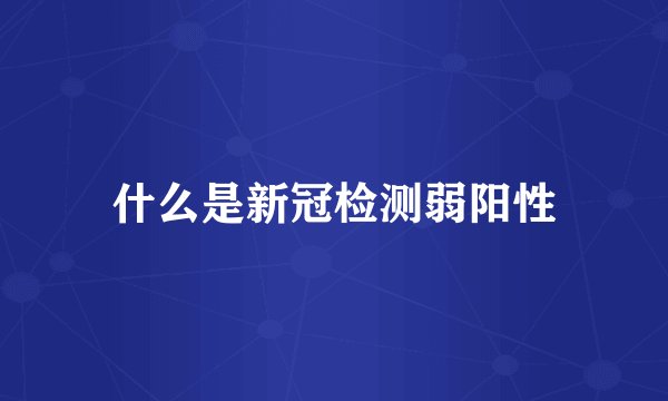 什么是新冠检测弱阳性