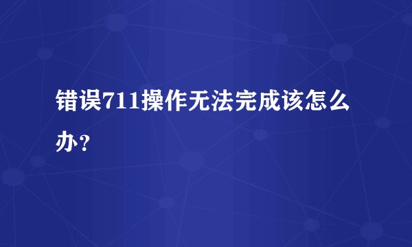 错误711操作无法完成该怎么办？