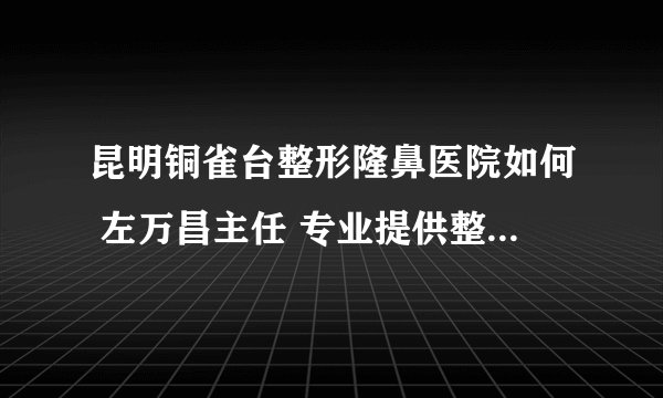 昆明铜雀台整形隆鼻医院如何 左万昌主任 专业提供整形美容服务