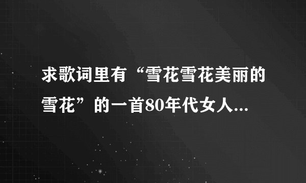 求歌词里有“雪花雪花美丽的雪花”的一首80年代女人唱的老歌？