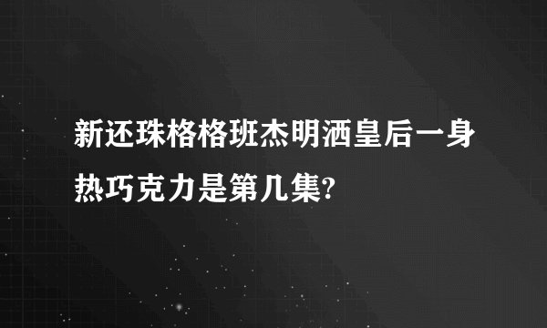 新还珠格格班杰明洒皇后一身热巧克力是第几集?