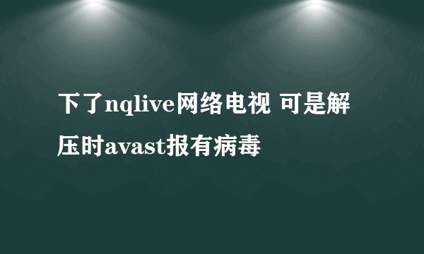 下了nqlive网络电视 可是解压时avast报有病毒