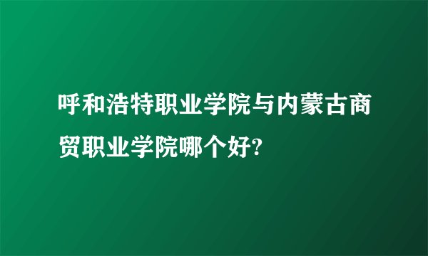 呼和浩特职业学院与内蒙古商贸职业学院哪个好?