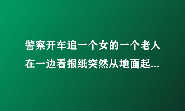 警察开车追一个女的一个老人在一边看报纸突然从地面起一根柱子把警察都拦住了的电影