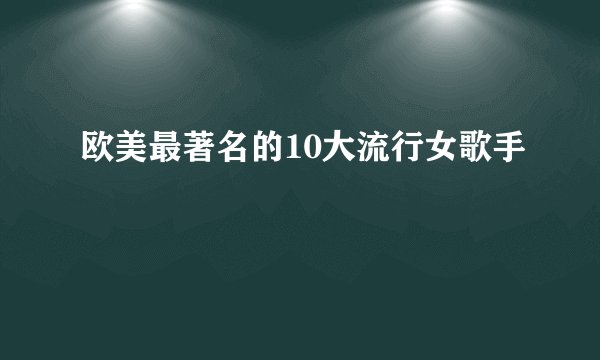 欧美最著名的10大流行女歌手