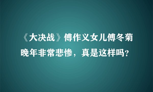 《大决战》傅作义女儿傅冬菊晚年非常悲惨，真是这样吗？