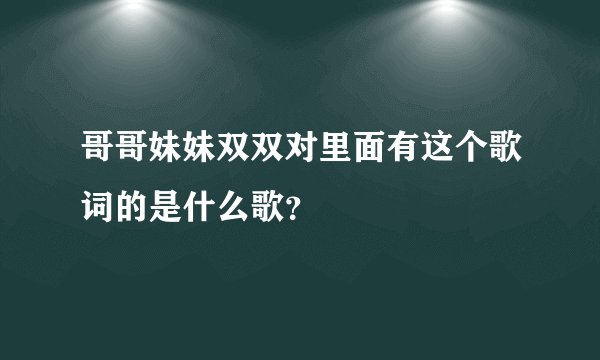哥哥妹妹双双对里面有这个歌词的是什么歌？