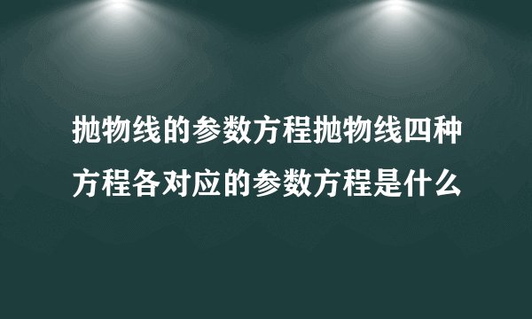 抛物线的参数方程抛物线四种方程各对应的参数方程是什么