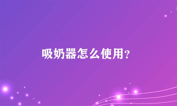 吸奶器怎么使用？
