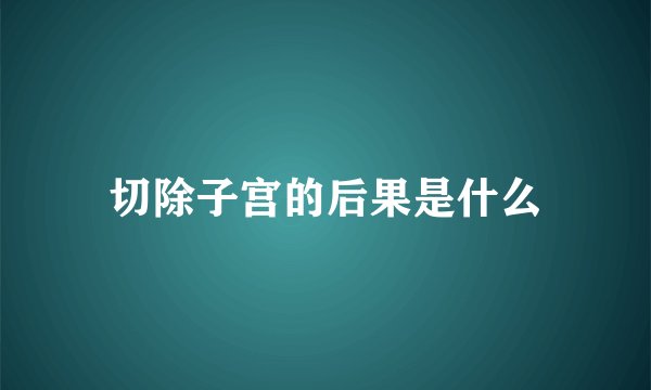 切除子宫的后果是什么