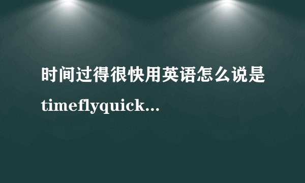 时间过得很快用英语怎么说是timeflyquickly还是timeflyfast为什么？