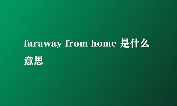 faraway from home 是什么意思