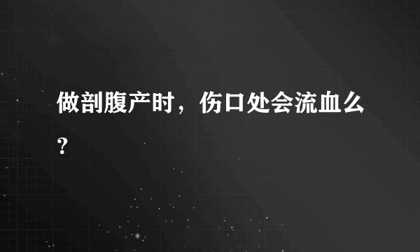 做剖腹产时，伤口处会流血么？