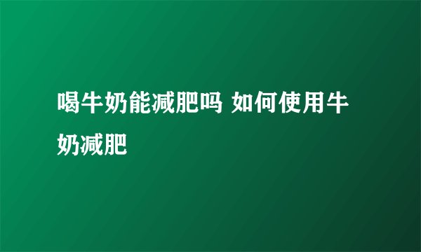 喝牛奶能减肥吗 如何使用牛奶减肥
