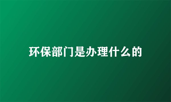 环保部门是办理什么的
