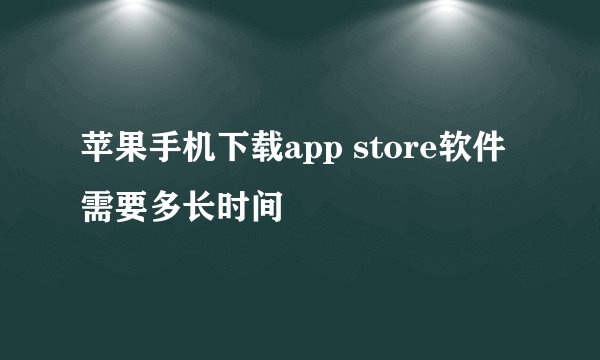 苹果手机下载app store软件需要多长时间