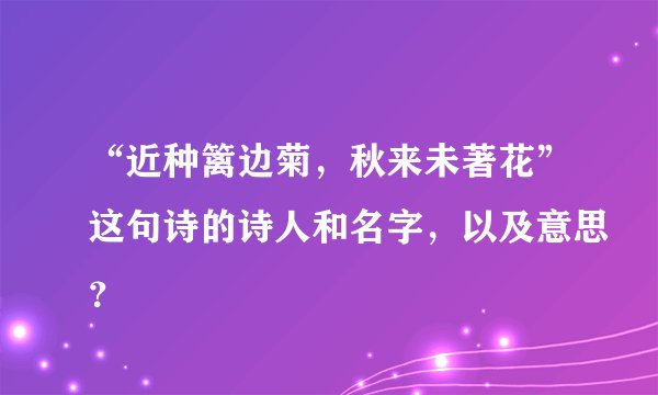 “近种篱边菊，秋来未著花”这句诗的诗人和名字，以及意思？