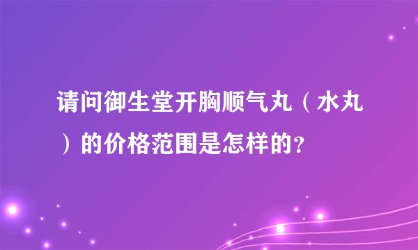 请问御生堂开胸顺气丸（水丸）的价格范围是怎样的？