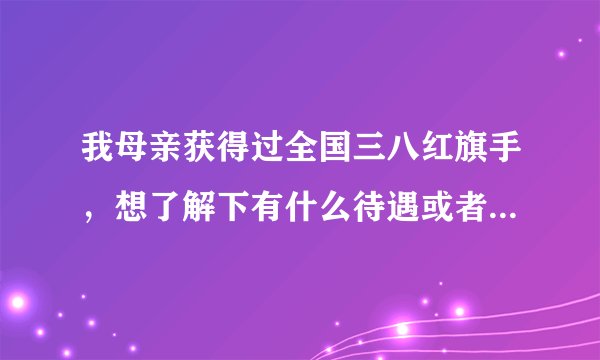 我母亲获得过全国三八红旗手，想了解下有什么待遇或者福利没有？