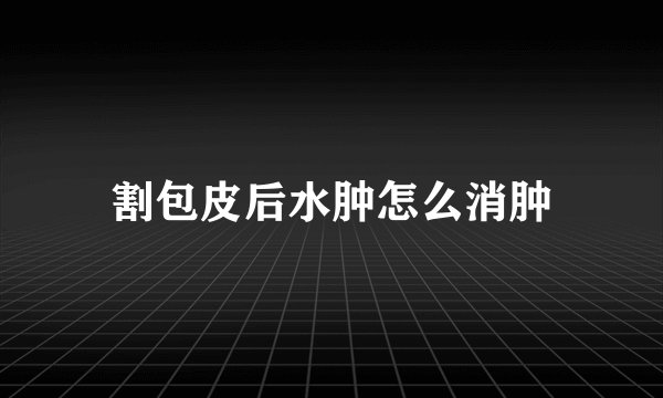 割包皮后水肿怎么消肿