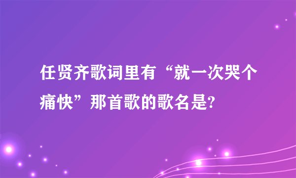 任贤齐歌词里有“就一次哭个痛快”那首歌的歌名是?