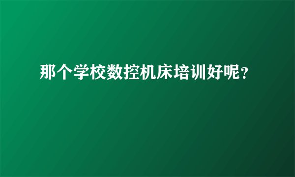 那个学校数控机床培训好呢？
