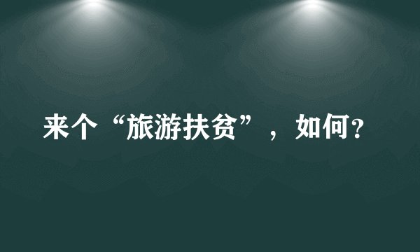 来个“旅游扶贫”，如何？