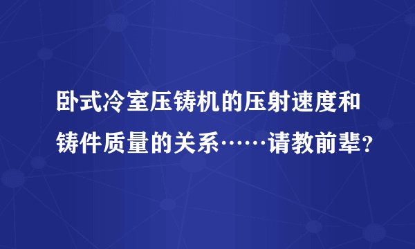 卧式冷室压铸机的压射速度和铸件质量的关系……请教前辈？