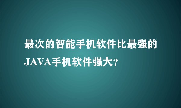 最次的智能手机软件比最强的JAVA手机软件强大？