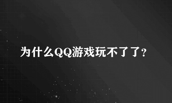 为什么QQ游戏玩不了了？