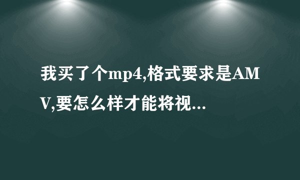 我买了个mp4,格式要求是AMV,要怎么样才能将视频格式转换成AMV