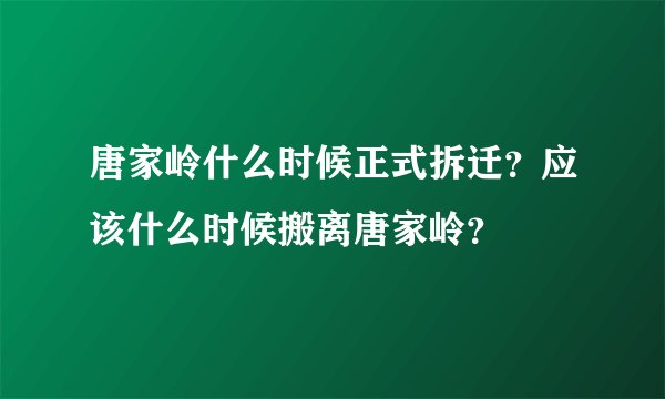 唐家岭什么时候正式拆迁？应该什么时候搬离唐家岭？