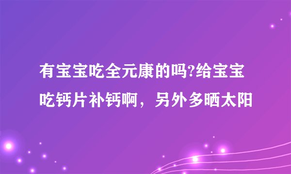 有宝宝吃全元康的吗?给宝宝吃钙片补钙啊，另外多晒太阳