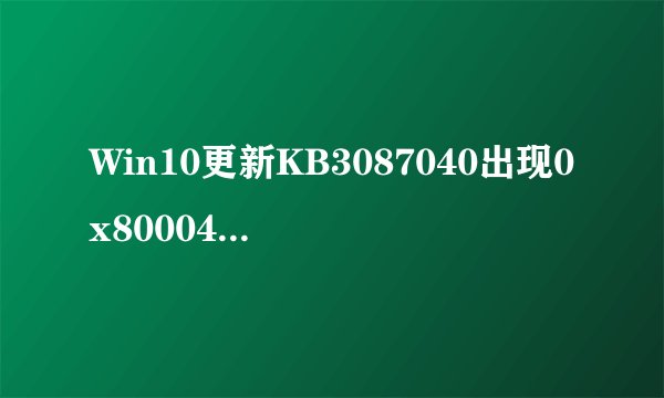 Win10更新KB3087040出现0x80004005错误怎么办Win10更新KB3087040出现0x8000400